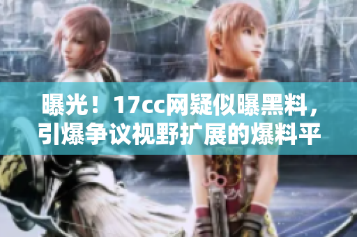 曝光！17cc網(wǎng)疑似曝黑料，引爆爭(zhēng)議視野擴(kuò)展的爆料平臺(tái)