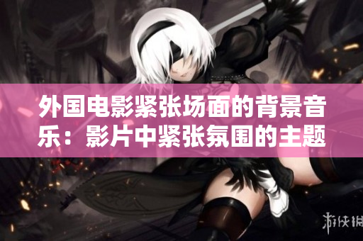 外國電影緊張場面的背景音樂：影片中緊張氛圍的主題音樂