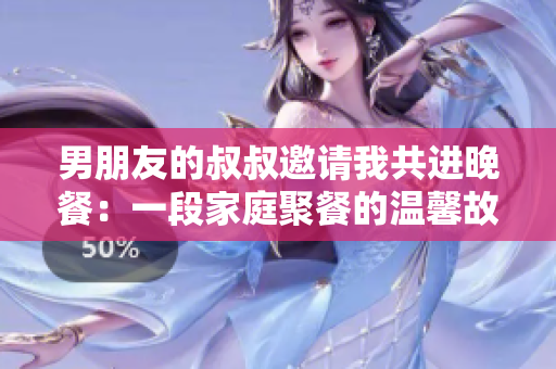 男朋友的叔叔邀請(qǐng)我共進(jìn)晚餐：一段家庭聚餐的溫馨故事