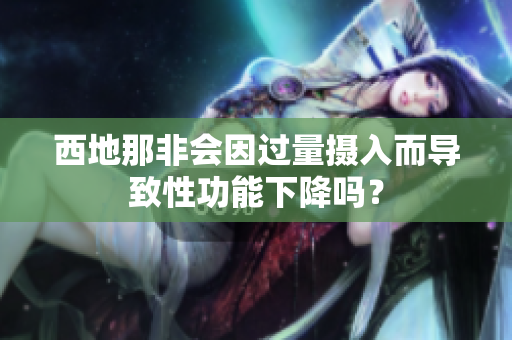 西地那非會因過量攝入而導(dǎo)致性功能下降嗎？