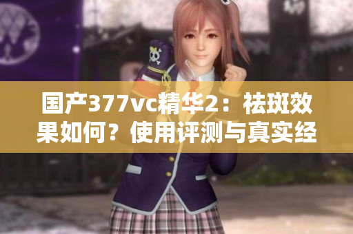 國產(chǎn)377vc精華2：祛斑效果如何？使用評(píng)測(cè)與真實(shí)經(jīng)驗(yàn)揭秘