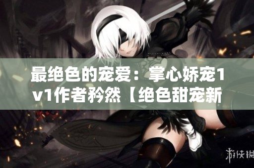 最絕色的寵愛：掌心嬌寵1v1作者矜然【絕色甜寵新篇】