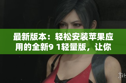 最新版本：輕松安裝蘋果應(yīng)用的全新9 1輕量版，讓你品味無限