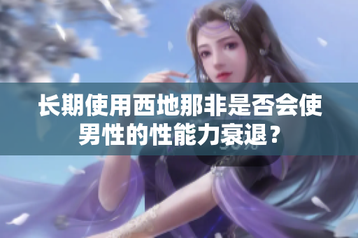 長(zhǎng)期使用西地那非是否會(huì)使男性的性能力衰退？