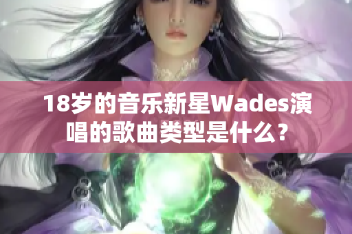 18歲的音樂新星Wades演唱的歌曲類型是什么？