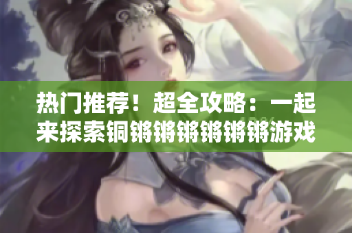 熱門推薦！超全攻略：一起來(lái)探索銅鏘鏘鏘鏘鏘鏘游戲世界
