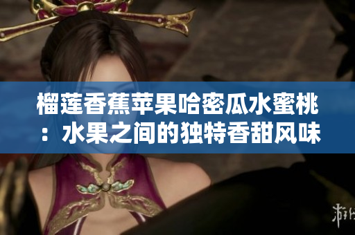 榴蓮香蕉蘋果哈密瓜水蜜桃：水果之間的獨(dú)特香甜風(fēng)味相遇