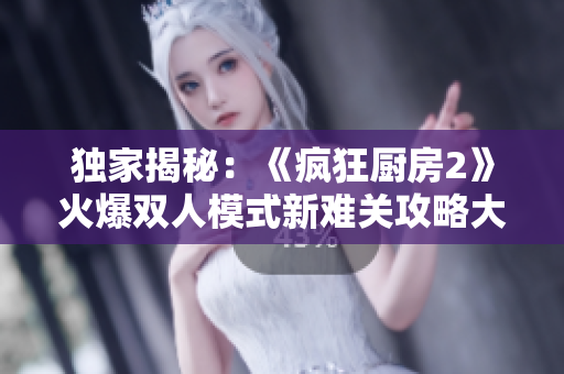 獨(dú)家揭秘：《瘋狂廚房2》火爆雙人模式新難關(guān)攻略大公開!