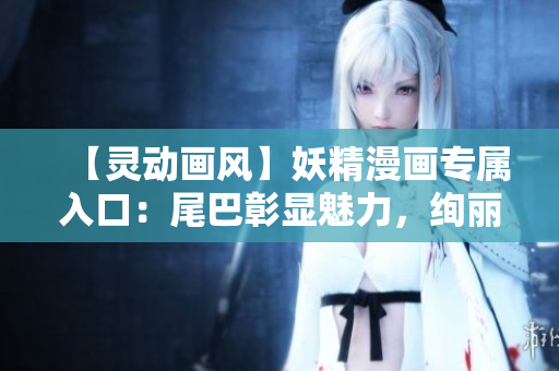 【靈動畫風】妖精漫畫專屬入口：尾巴彰顯魅力，絢麗亮相