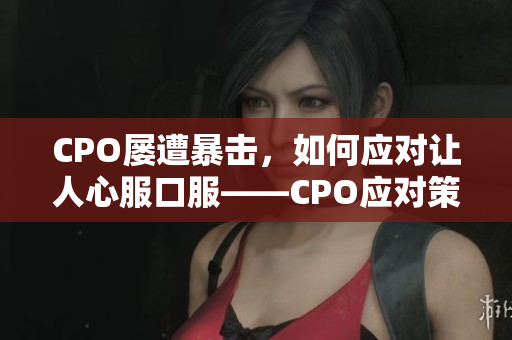 CPO屢遭暴擊，如何應(yīng)對(duì)讓人心服口服——CPO應(yīng)對(duì)策略揭秘
