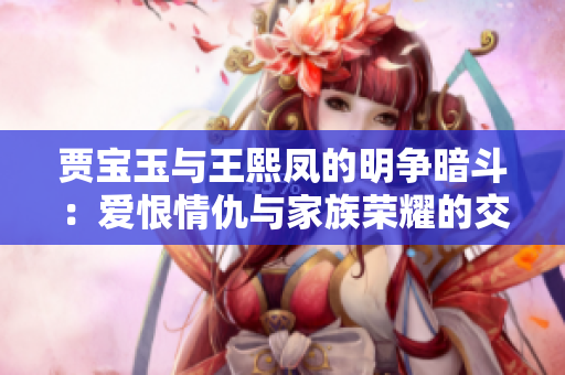賈寶玉與王熙鳳的明爭暗斗：愛恨情仇與家族榮耀的交鋒