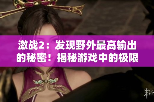 激戰(zhàn)2：發(fā)現(xiàn)野外最高輸出的秘密！揭秘游戲中的極限傷害來源