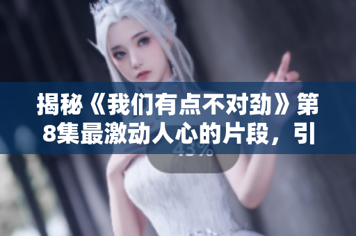 揭秘《我們有點(diǎn)不對勁》第8集最激動人心的片段，引人入勝！