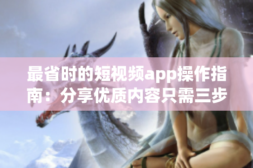 最省時(shí)的短視頻app操作指南：分享優(yōu)質(zhì)內(nèi)容只需三步驟！