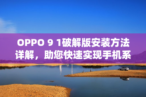 OPPO 9 1破解版安裝方法詳解，助您快速實現(xiàn)手機系統(tǒng)升級
