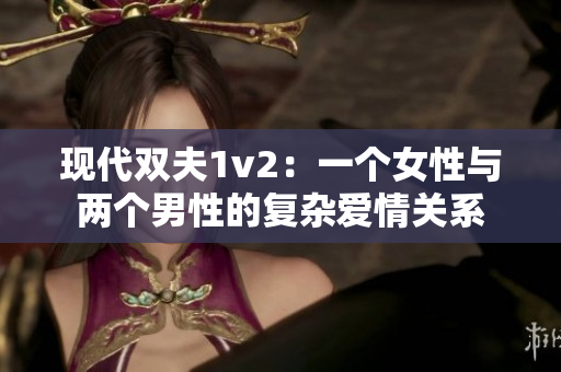現(xiàn)代雙夫1v2：一個女性與兩個男性的復(fù)雜愛情關(guān)系