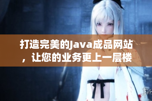 打造完美的Java成品網(wǎng)站，讓您的業(yè)務(wù)更上一層樓