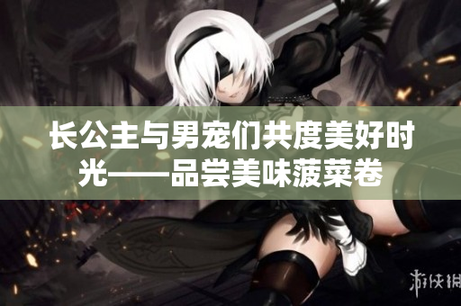 長公主與男寵們共度美好時光——品嘗美味菠菜卷
