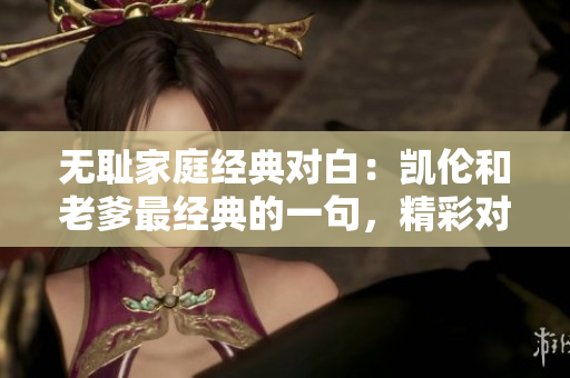 無(wú)恥家庭經(jīng)典對(duì)白：凱倫和老爹最經(jīng)典的一句，精彩對(duì)話揭秘
