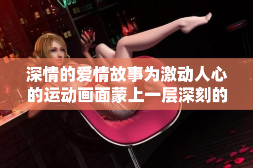 深情的愛情故事為激動(dòng)人心的運(yùn)動(dòng)畫面蒙上一層深刻的色彩