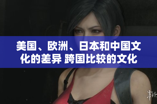 美國、歐洲、日本和中國文化的差異 跨國比較的文化觀察