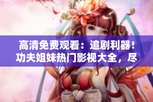 高清免費觀看：追劇利器！功夫姐妹熱門影視大全，盡在觀影平臺