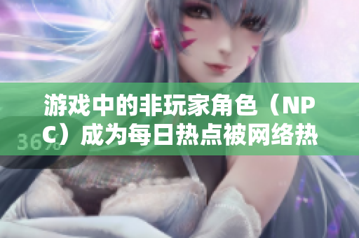 游戲中的非玩家角色（NPC）成為每日熱點(diǎn)被網(wǎng)絡(luò)熱議
