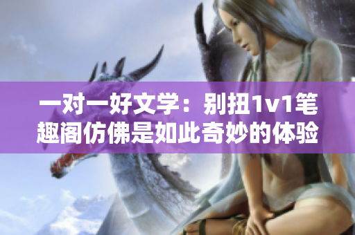 一對(duì)一好文學(xué)：別扭1v1筆趣閣仿佛是如此奇妙的體驗(yàn)
