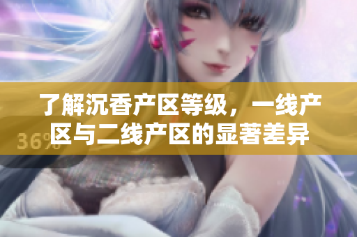 了解沉香產(chǎn)區(qū)等級，一線產(chǎn)區(qū)與二線產(chǎn)區(qū)的顯著差異