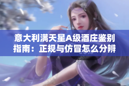 意大利滿天星A級酒莊鑒別指南：正規(guī)與仿冒怎么分辨