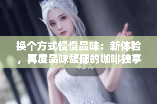 換個(gè)方式慢慢品味：新體驗(yàn)，再度品味馥郁的咖啡獨(dú)享迷醉時(shí)刻