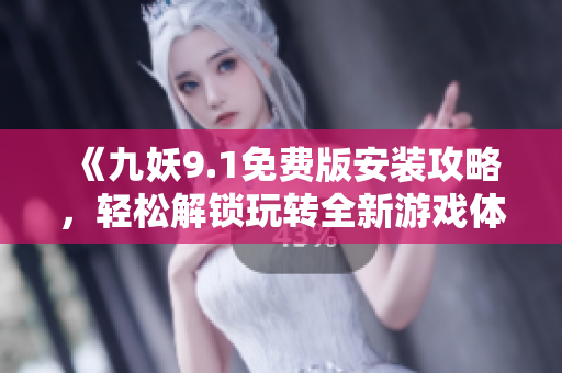 《九妖9.1免費版安裝攻略，輕松解鎖玩轉(zhuǎn)全新游戲體驗》