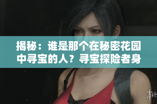 揭秘：誰是那個在秘密花園中尋寶的人？尋寶探險者身份終揭曉！