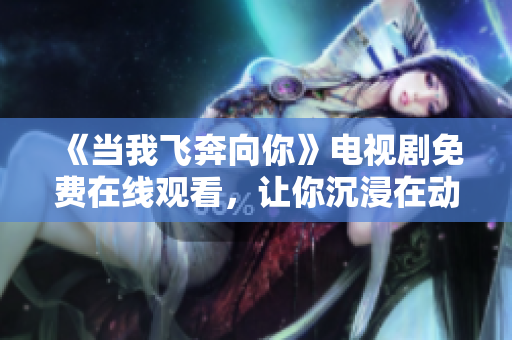 《當我飛奔向你》電視劇免費在線觀看，讓你沉浸在動人的故事中