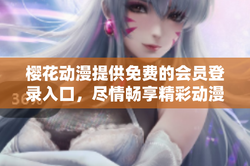 櫻花動漫提供免費的會員登錄入口，盡情暢享精彩動漫內(nèi)容