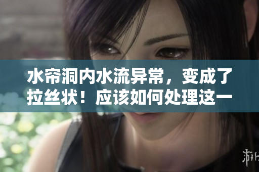 水簾洞內(nèi)水流異常，變成了拉絲狀！應該如何處理這一情況？