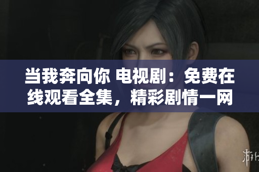 當(dāng)我奔向你 電視劇：免費(fèi)在線觀看全集，精彩劇情一網(wǎng)打盡