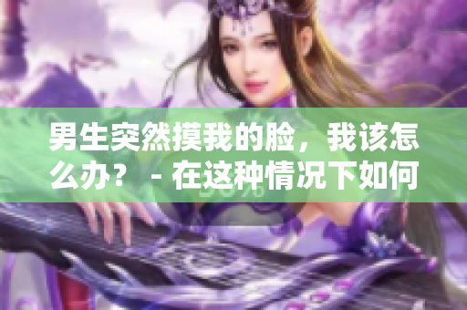 男生突然摸我的臉，我該怎么辦？ - 在這種情況下如何應(yīng)對(duì)