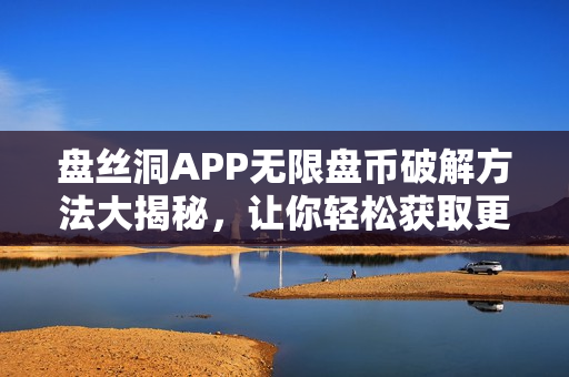 盤絲洞APP無限盤幣破解方法大揭秘，讓你輕松獲取更多盤幣