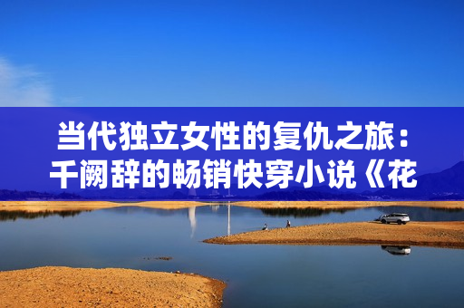 當(dāng)代獨(dú)立女性的復(fù)仇之旅：千闕辭的暢銷快穿小說(shuō)《花瓶美人》再現(xiàn)