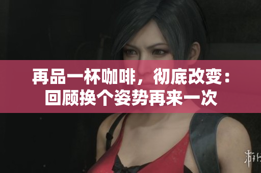 再品一杯咖啡，徹底改變：回顧換個(gè)姿勢(shì)再來(lái)一次