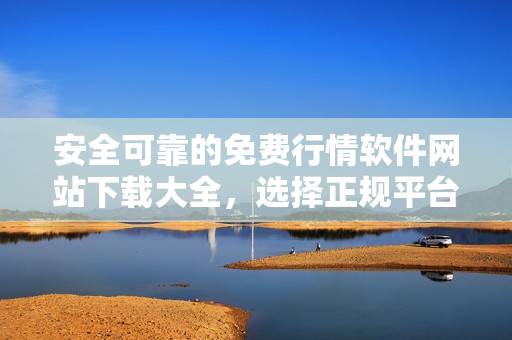 安全可靠的免費(fèi)行情軟件網(wǎng)站下載大全，選擇正規(guī)平臺(tái)保障操作安全