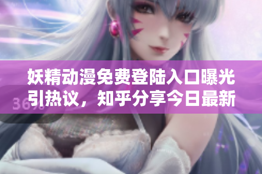 妖精動(dòng)漫免費(fèi)登陸入口曝光引熱議，知乎分享今日最新消息和解讀