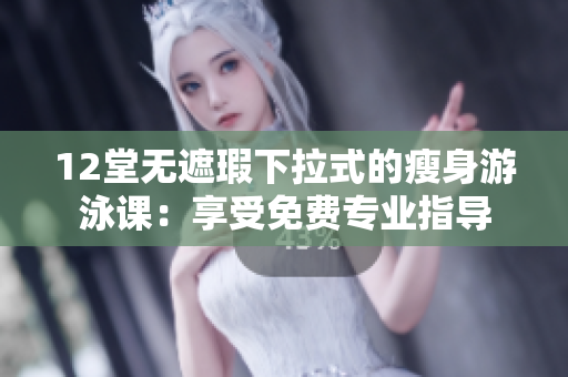 12堂無(wú)遮瑕下拉式的瘦身游泳課：享受免費(fèi)專業(yè)指導(dǎo)