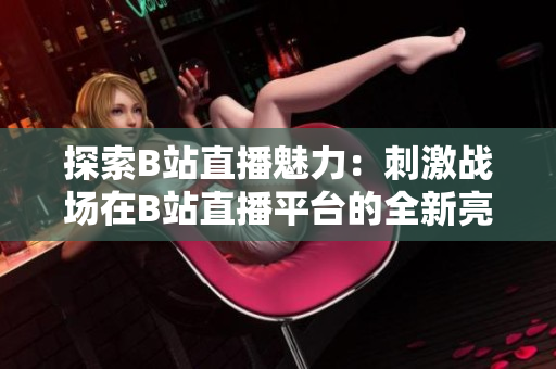 探索B站直播魅力：刺激戰(zhàn)場(chǎng)在B站直播平臺(tái)的全新亮相