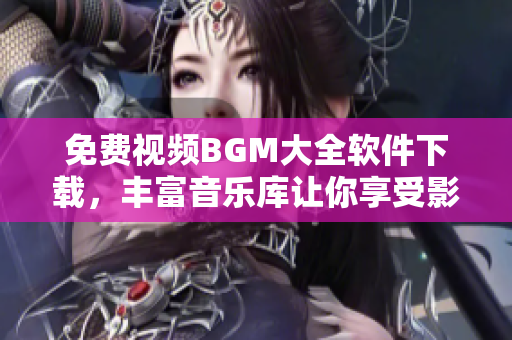 免費(fèi)視頻BGM大全軟件下載，豐富音樂(lè)庫(kù)讓你享受影視創(chuàng)作的樂(lè)趣