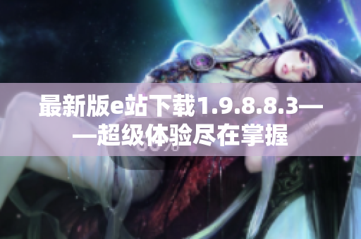 最新版e站下載1.9.8.8.3——超級(jí)體驗(yàn)盡在掌握