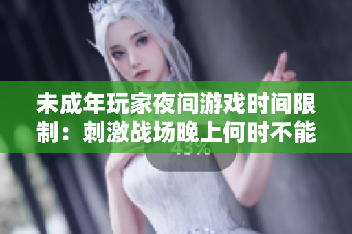未成年玩家夜間游戲時間限制：刺激戰(zhàn)場晚上何時不能進行游戲