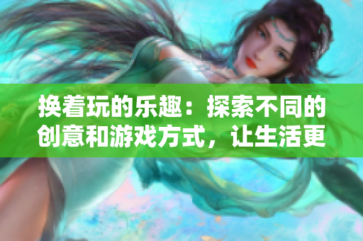 換著玩的樂(lè)趣：探索不同的創(chuàng)意和游戲方式，讓生活更有趣