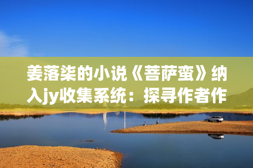 姜落柒的小說(shuō)《菩薩蠻》納入jy收集系統(tǒng)：探尋作者作品的獨(dú)特魅力